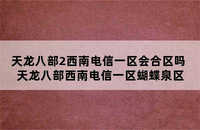 天龙八部2西南电信一区会合区吗 天龙八部西南电信一区蝴蝶泉区